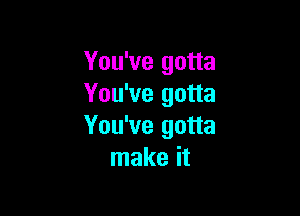 You've gotta
You've gotta

You've gotta
make it