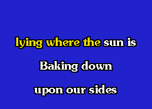 lying where the sun is

Baking down

upon our sides