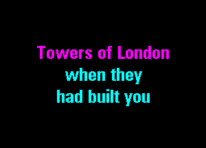 Towers of London

when they
had built you