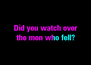 Did you watch over

the men who fell?