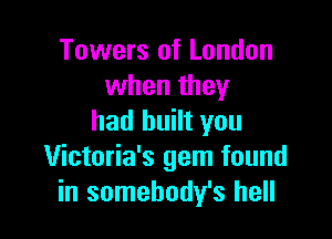 Towers of London
when they

had built you
Victoria's gem found
in somehody's hell