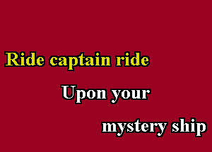 Ride captain ride

Upon your

mystery ship