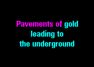 Pavements of gold

leading to
the underground