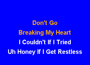 Don't Go

Breaking My Heart
I Couldn't If I Tried
Uh Honey If I Get Restless