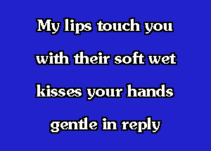 My lips touch you
with their soft wet

kissae your hands

gemie in reply I