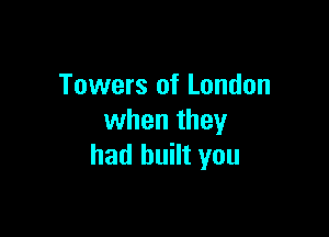 Towers of London

when they
had built you