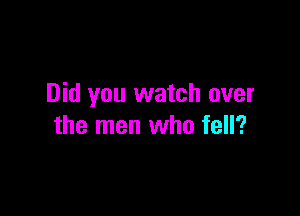 Did you watch over

the men who fell?