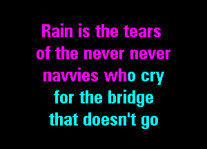 Rain is the tears
of the never never

nawies who cry
for the bridge
that doesn't go