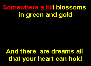 Somewhere a hill blossoms
in green and gold

And there are dreams all
that your heart can hold