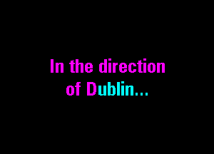 In the direction

of Dublin...