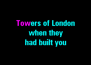 Towers of London

when they
had built you
