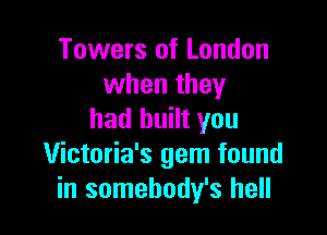 Towers of London
when they

had built you
Victoria's gem found
in somehody's hell