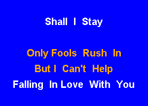 Shall I Stay

Only Fools Rush In
Butl Can't Help
Falling In Love With You