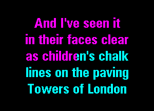 And I've seen it
in their faces clear
as children's chalk
lines on the paving

Towers of London I
