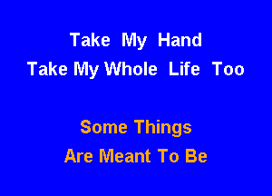 Take My Hand
Take My Whole Life Too

Some Things
Are Meant To Be
