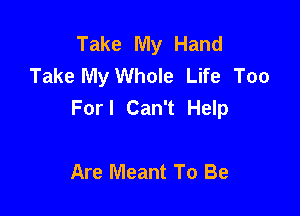 Take My Hand
Take My Whole Life Too
Forl Can't Help

Are Meant To Be