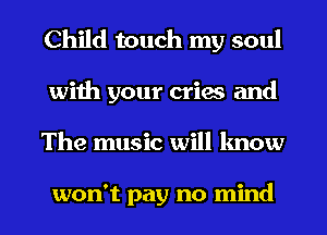 Child touch my soul
with your cries and
The music will lmow

won't pay no mind