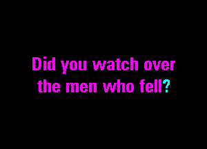 Did you watch over

the men who fell?