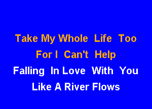 Take My Whole Life Too
Forl Can't Help

Falling In Love With You
Like A River Flows