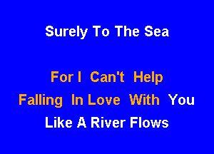 Surely To The Sea

For I Can't Help

Falling In Love With You
Like A River Flows