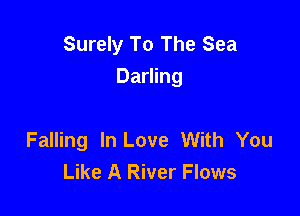 Surely To The Sea
Darling

Falling In Love With You
Like A River Flows