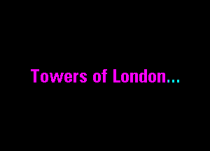 Towers of London...