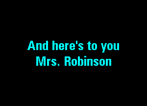 And here's to you

Mrs. Robinson