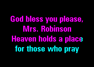 God bless you please,
Mrs. Robinson

Heaven holds a place
for those who pray