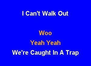I Can't Walk Out

Woo
Yeah Yeah
We're Caught In A Trap