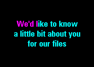 We'd like to know

a little bit about you
for our files