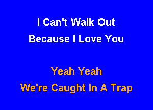 I Can't Walk Out
Because I Love You

Yeah Yeah
We're Caught In A Trap