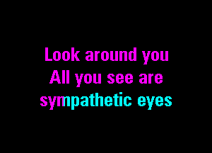 Look around you

All you see are
sympathetic eyes