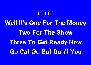 Well It's One For The Money
Two For The Show

Three To Get Ready Now
Go Cat Go But Don't You