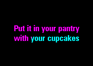 Put it in your pantry

with your cupcakes