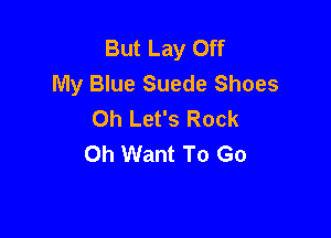 But Lay Off
My Blue Suede Shoes
Oh Let's Rock

Oh Want To Go