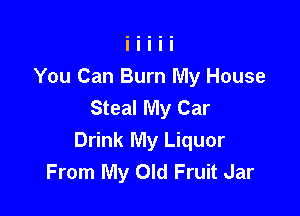 You Can Burn My House
Steal My Car

Drink My Liquor
From My Old Fruit Jar