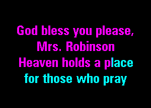 God bless you please,
Mrs. Robinson

Heaven holds a place
for those who pray