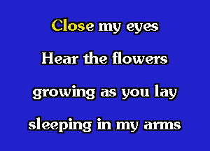 Close my eyes
Hear the flowers
growing as you lay

sleeping in my arms