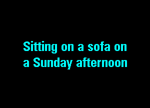 Sitting on a sofa on

a Sunday afternoon