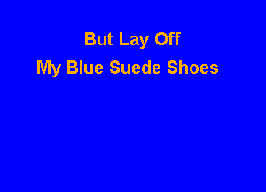 But Lay Off
My Blue Suede Shoes
