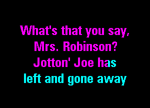 What's that you say,
Mrs. Robinson?

Jotton' Joe has
left and gone away