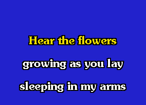 Hear the flowers

growing as you lay

sleeping in my arms