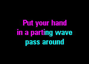 Put your hand

in a parting wave
pass around