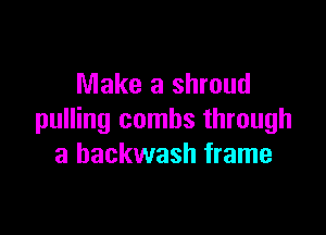 Make a shroud

pulling combs through
a backwash frame