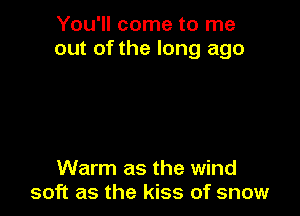 You'll come to me
out of the long ago

Warm as the wind
soft as the kiss of snow