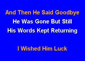 And Then He Said Goodbye
He Was Gone But Still

His Words Kept Returning

I Wished Him Luck