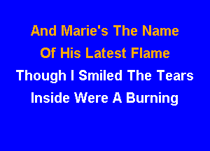 And Marie's The Name
Of His Latest Flame
Though I Smiled The Tears

Inside Were A Burning
