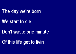 The day we're born

We start to die

Don't waste one minute

Of this life get to livin'