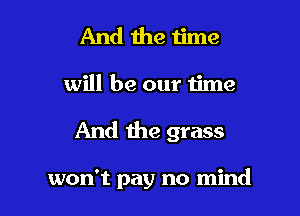 And the time
will be our time

And the grass

won't pay no mind