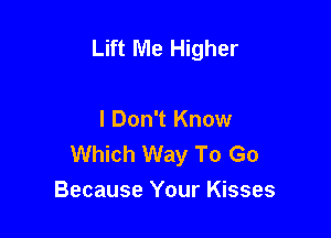 Lift Me Higher

I Don't Know
Which Way To Go
Because Your Kisses